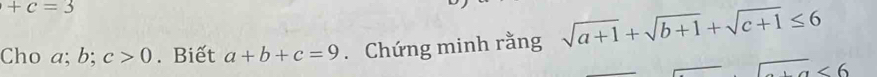 +c=3
Cho a; b; c>0. Biết a+b+c=9. Chứng minh rằng sqrt(a+1)+sqrt(b+1)+sqrt(c+1)≤ 6
∠ 6