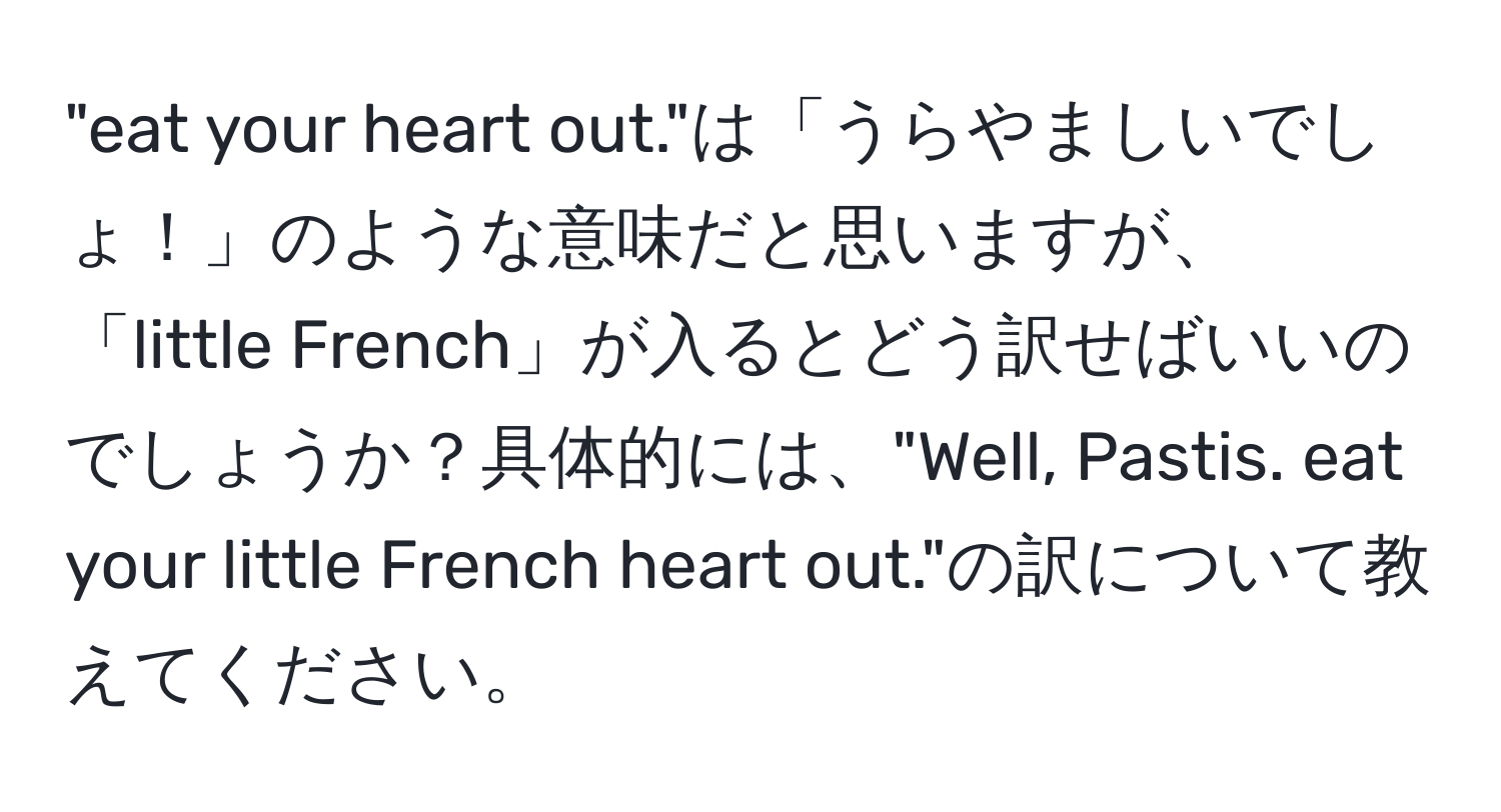 "eat your heart out."は「うらやましいでしょ！」のような意味だと思いますが、「little French」が入るとどう訳せばいいのでしょうか？具体的には、"Well, Pastis. eat your little French heart out."の訳について教えてください。