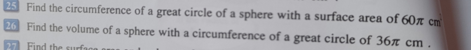 Find the circumference of a great circle of a sphere with a surface area of 60π cm
26 Find the volume of a sphere with a circumference of a great circle of 36π cm.