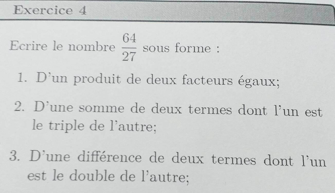 Ecrire le nombre  64/27  sous forme : 
1. D'un produit de deux facteurs égaux; 
2. D'une somme de deux termes dont l'un est 
le triple de l'autre; 
3. D'une différence de deux termes dont l'un 
est le double de l'autre;