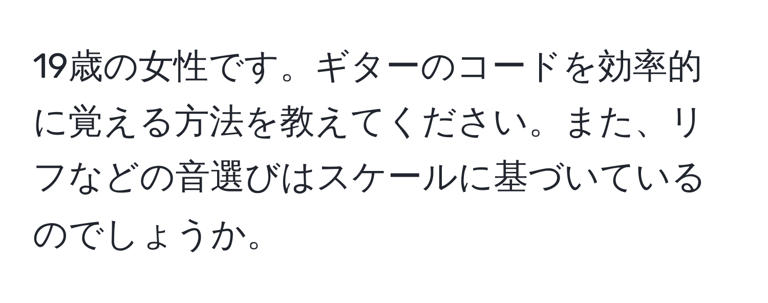 19歳の女性です。ギターのコードを効率的に覚える方法を教えてください。また、リフなどの音選びはスケールに基づいているのでしょうか。