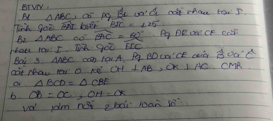 BTVN, 
B1 △ ABC ,co pg Bt ua'C ca mhau taw I, 
Tink goo At Gver BIC=125°
B_2⊥ ABC widehat BAC= 60°/EIC  Pg PEDQ' CF caū 
hau rou I Tim go 
Bai 3 △ ABC can raiA. Pg BDca'CE aià BDaR 
cat Naw You a ke OH ⊥ AB JOK I AC. CMR 
a. △ BCD=△ CBE
6. OB=OC, OH=OK
va ldm not cbài wan so