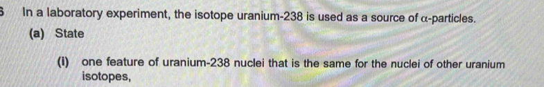 In a laboratory experiment, the isotope uranium- 238 is used as a source of α -particles. 
(a) State 
(i) one feature of uranium- 238 nuclei that is the same for the nuclei of other uranium 
isotopes,