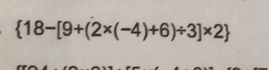  18-[9+(2* (-4)+6)/ 3]* 2