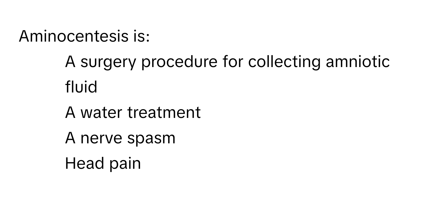 Aminocentesis is:
1) A surgery procedure for collecting amniotic fluid 
2) A water treatment 
3) A nerve spasm 
4) Head pain