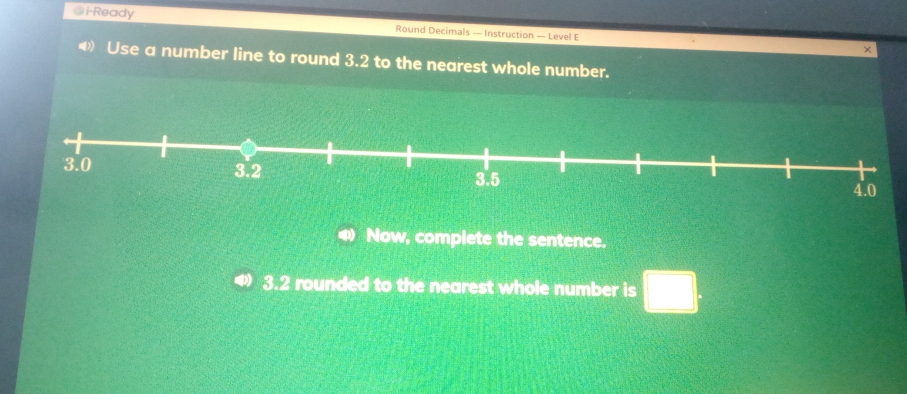 i-Ready Round Decimals — Instruction — Level E 
× 
Use a number line to round 3.2 to the nearest whole number. 
Now, complete the sentence.
3.2 rounded to the nearest whole number is □.