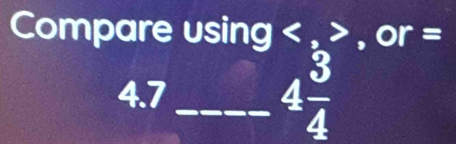 Compare using < ≥slant , or =
4.7 _  4 3/4 