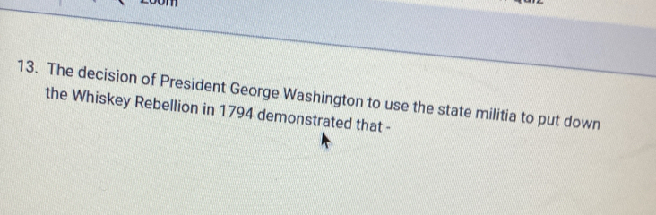 The decision of President George Washington to use the state militia to put down 
the Whiskey Rebellion in 1794 demonstrated that -