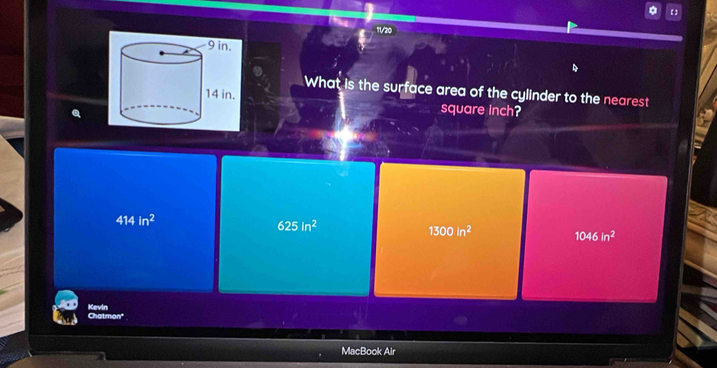 11/20
What is the surface area of the cylinder to the nearest
square inch?
414in^2
625in^2
1300in^2
1046in^2
Kevin
Chatmon*
MacBook Air