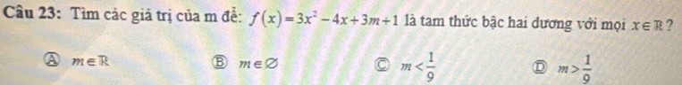 Cầu 23: Tìm các giá trị của m đề: f(x)=3x^2-4x+3m+1 là tam thức bậc hai dương với mọi x∈ R ?
a m∈ R
B m∈ varnothing
m
D m> 1/9 