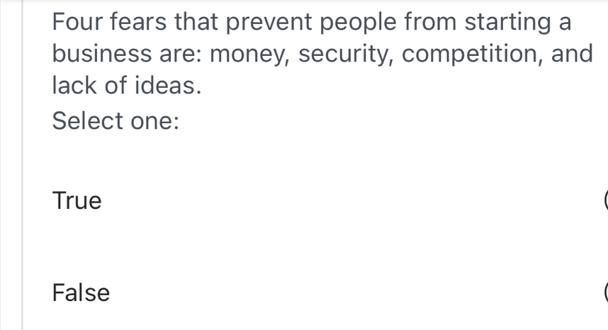 Four fears that prevent people from starting a
business are: money, security, competition, and
lack of ideas.
Select one:
True
False