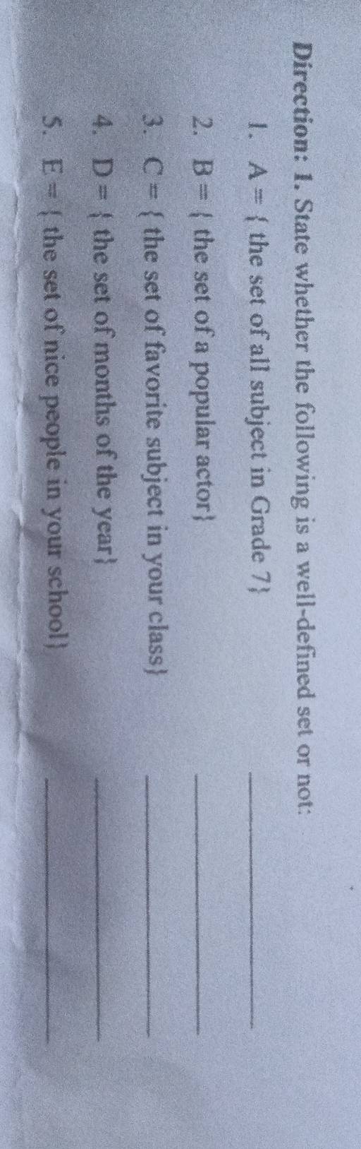 Direction: 1. State whether the following is a well-defined set or not: 
1. A=  the set of all subject in Grade 7 _ 
2. B= the set of a popular actor
_ 
3. C=  the set of favorite subject in your class_ 
4. D=  the set of months of the year _ 
5. E=  the set of nice people in your school_