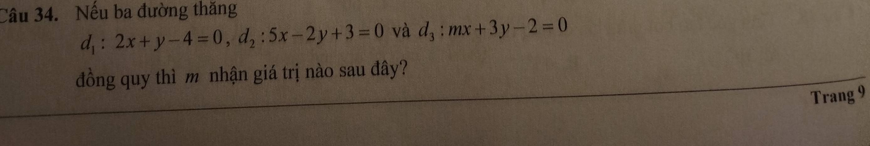 Nếu ba đường thăng
d_1:2x+y-4=0, d_2:5x-2y+3=0 và d_3:mx+3y-2=0
đồng quy thì m nhận giá trị nào sau đây?
Trang 9