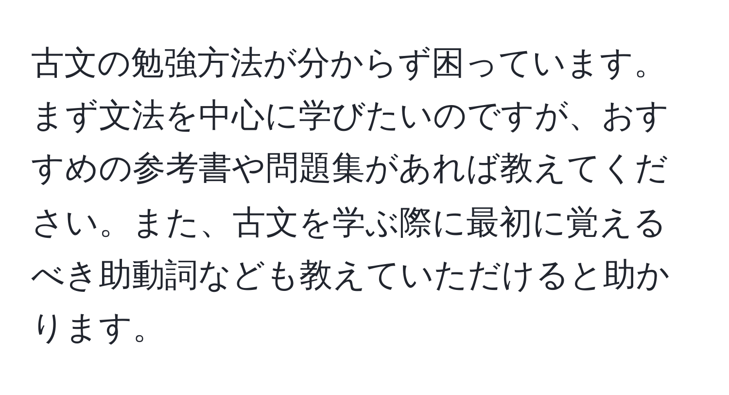 古文の勉強方法が分からず困っています。まず文法を中心に学びたいのですが、おすすめの参考書や問題集があれば教えてください。また、古文を学ぶ際に最初に覚えるべき助動詞なども教えていただけると助かります。