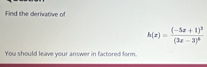 Find the derivative of
h(x)=frac (-5x+1)^3(3x-3)^6
You should leave your answer in factored form.