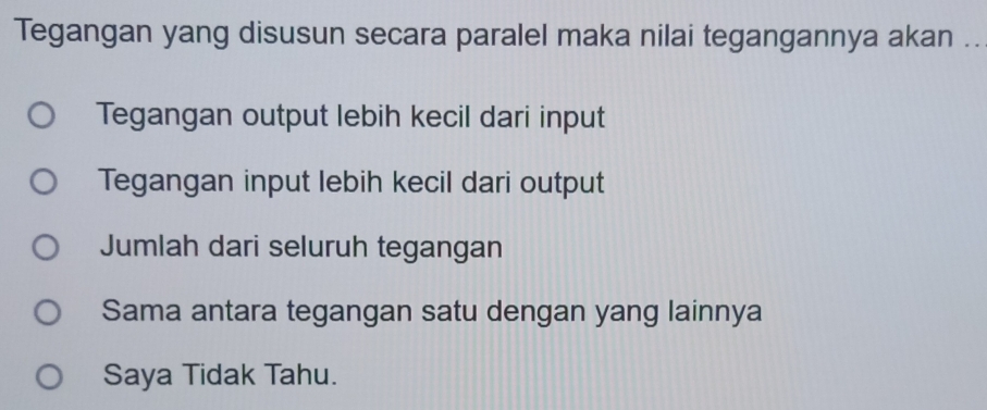 Tegangan yang disusun secara paralel maka nilai tegangannya akan ..
Tegangan output lebih kecil dari input
Tegangan input lebih kecil dari output
Jumlah dari seluruh tegangan
Sama antara tegangan satu dengan yang lainnya
Saya Tidak Tahu.