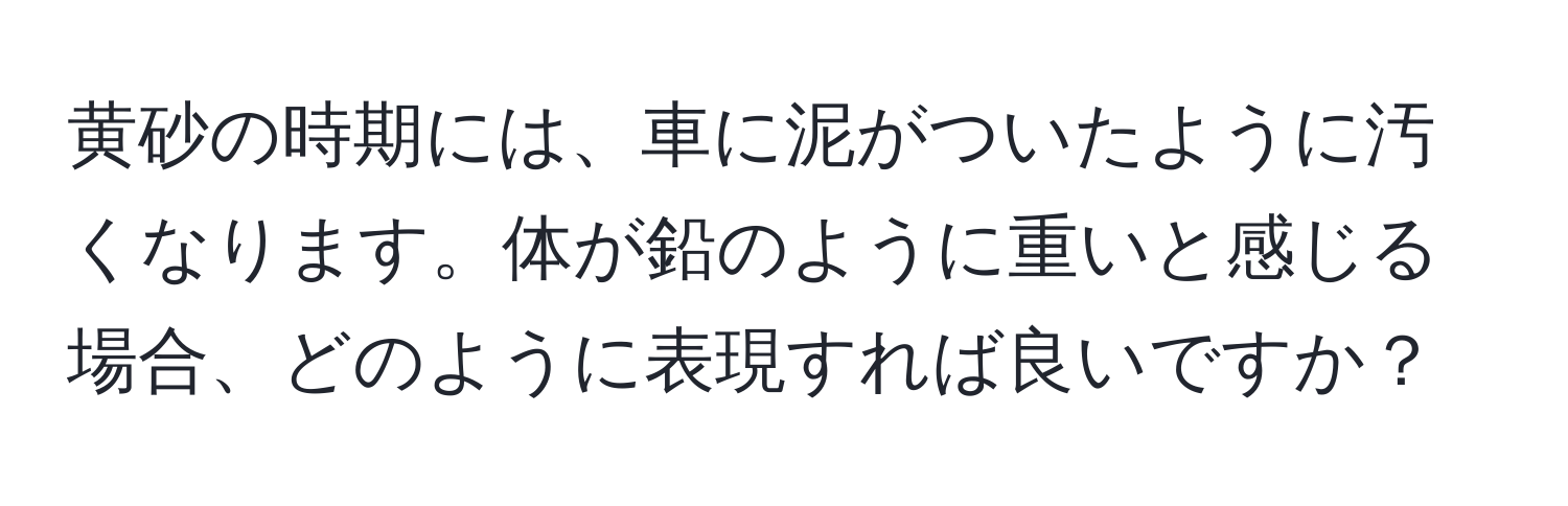 黄砂の時期には、車に泥がついたように汚くなります。体が鉛のように重いと感じる場合、どのように表現すれば良いですか？