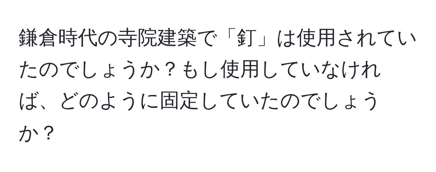 鎌倉時代の寺院建築で「釘」は使用されていたのでしょうか？もし使用していなければ、どのように固定していたのでしょうか？