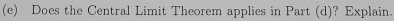 Does the Central Limit Theorem applies in Part (d)? Explain.