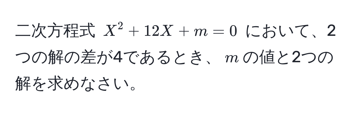 二次方程式 $X^2 + 12X + m = 0$ において、2つの解の差が4であるとき、$m$の値と2つの解を求めなさい。