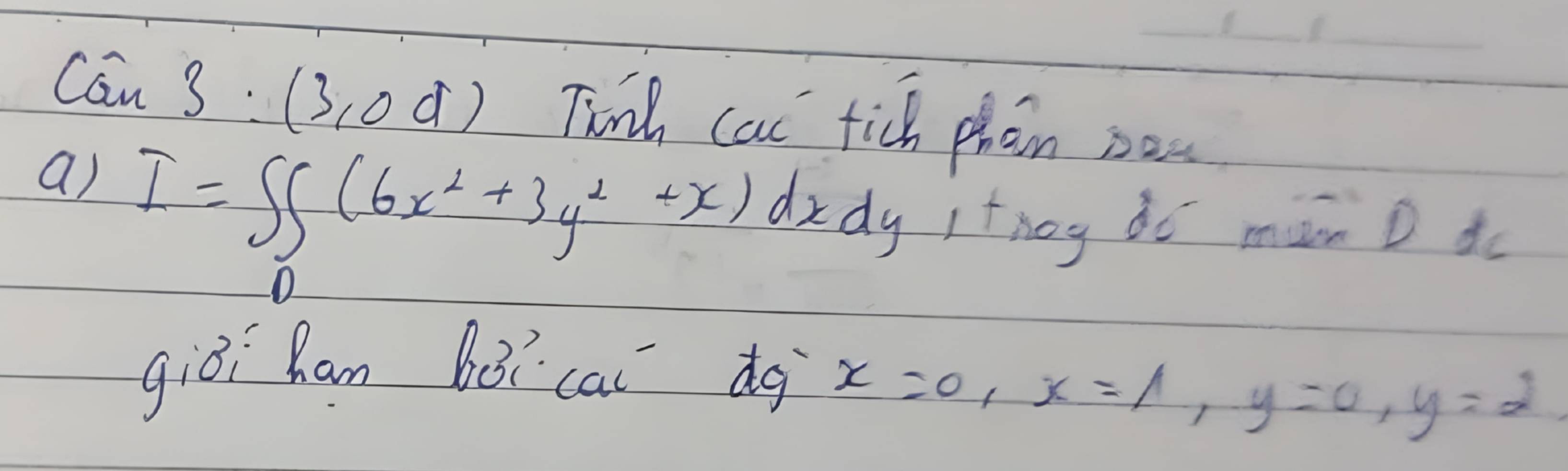 Cin3: (3,0d) Twnh cat tich phan nou
a) I=∈t _0^(1(6x^2)+3y^2+x)dxdy Ithoy do man D do
giòi han bói cai do
x=0, x=1, y=0, y=2