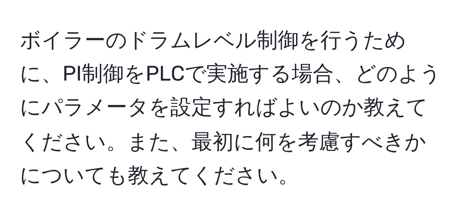 ボイラーのドラムレベル制御を行うために、PI制御をPLCで実施する場合、どのようにパラメータを設定すればよいのか教えてください。また、最初に何を考慮すべきかについても教えてください。