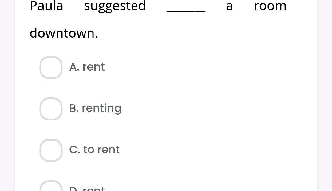 Paula suggested _room
a
downtown.
A. rent
B. renting
C. to rent