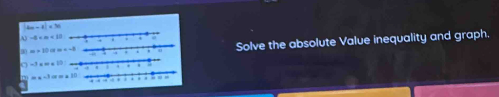 |4m-4|<36</tex> 
A) -8 4 
a Solve the absolute Value inequality and graph.
m* 10orm -
-3≤ m≤ 10
H
m or=a10