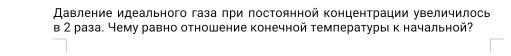 Давление идеального газа при постоянной концентрации увеличилось 
в 2 раза. Чему равно отношение конечной температуры к начальной?