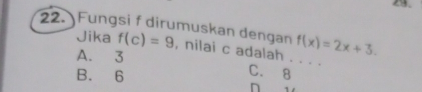 Fungsi f dirumuskan dengan f(x)=2x+3. 
Jika f(c)=9 , nilai c adalah . . . .
A. 3
B. 6
C. 8