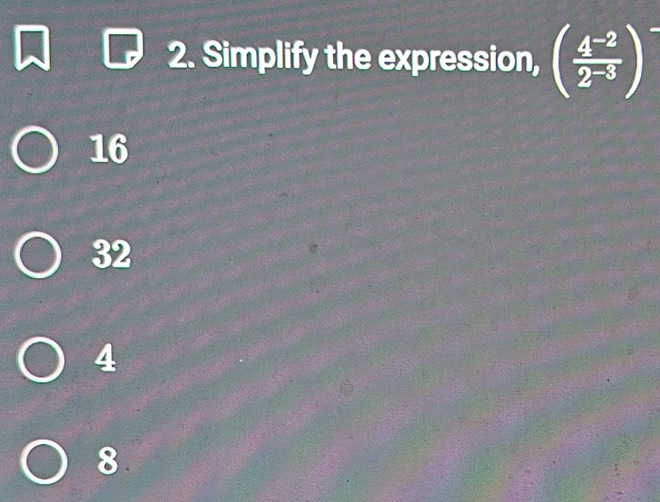 Simplify the expression, ( (4^(-2))/2^(-3) )^-
16
32
4
8