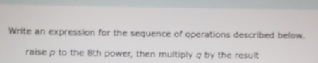 Write an expression for the sequence of operations described below. 
raise p to the 8th power, then multiply q by the result