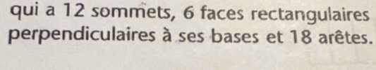 qui a 12 sommets, 6 faces rectangulaires 
perpendiculaires à ses bases et 18 arêtes.