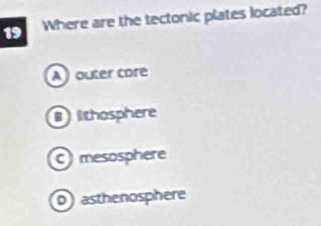 Where are the tectonic plates located?
A) outer core
lithosphere
mesosphere
asthenosphere