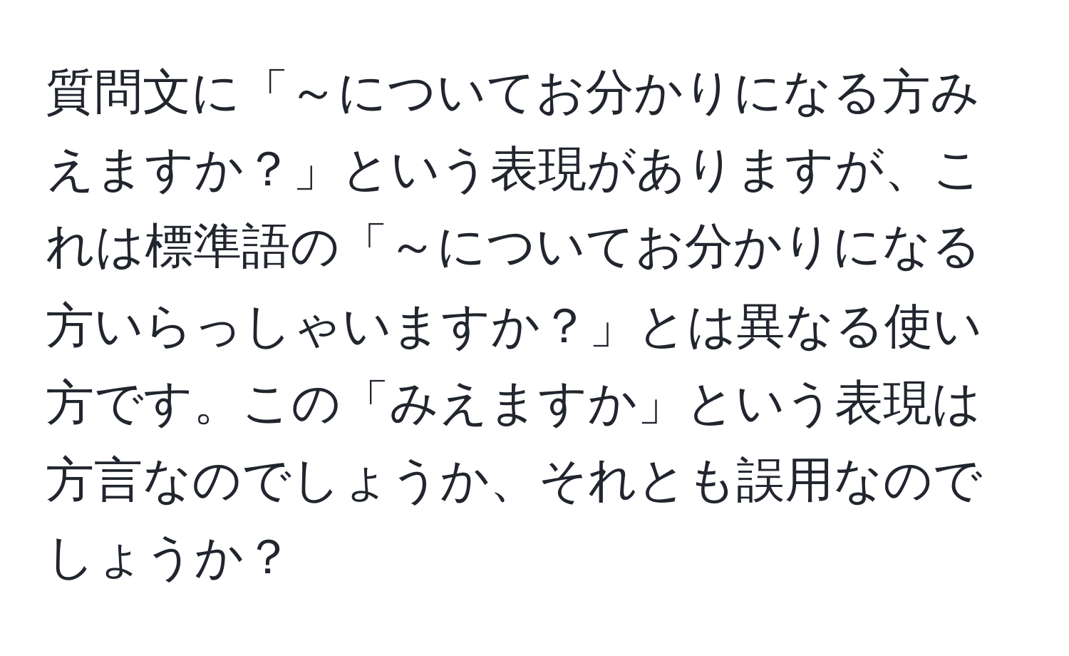 質問文に「～についてお分かりになる方みえますか？」という表現がありますが、これは標準語の「～についてお分かりになる方いらっしゃいますか？」とは異なる使い方です。この「みえますか」という表現は方言なのでしょうか、それとも誤用なのでしょうか？