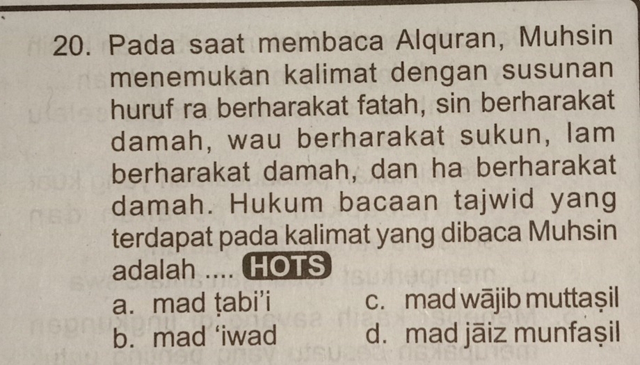 Pada saat membaca Alquran, Muhsin
menemukan kalimat dengan susunan
huruf ra berharakat fatah, sin berharakat
damah, wau berharakat sukun, lam
berharakat damah, dan ha berharakat
damah. Hukum bacaan tajwid yang
terdapat pada kalimat yang dibaca Muhsin
adalah .... HOTS
a. mad ṭabi’i c. mad wājib muttaşil
b. mad ‘iwad d. mad jāiz munfaşil