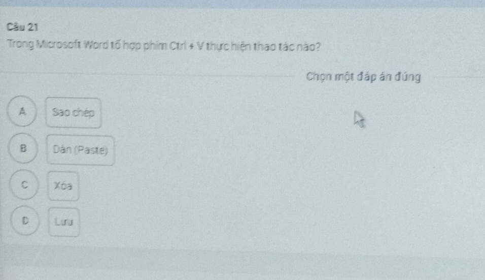 Trong Microsoft Word tố hợp phim Ctrl + V thực hiện thao tác nào?
Chọn một đáp án đúng
A Sao chép
B Dân (Paste)
C Xóa
D Lưu