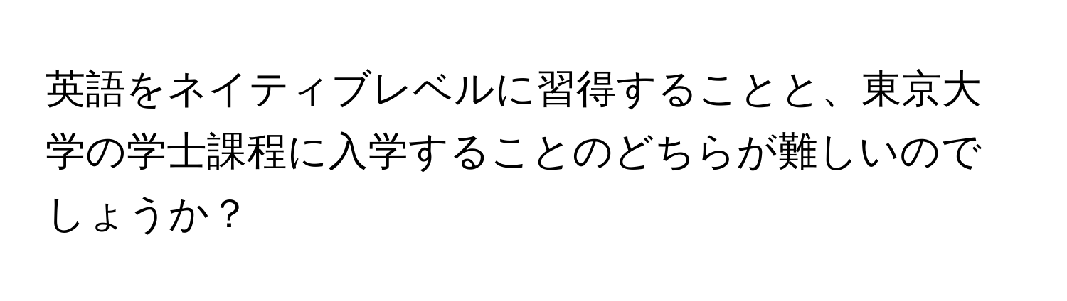 英語をネイティブレベルに習得することと、東京大学の学士課程に入学することのどちらが難しいのでしょうか？