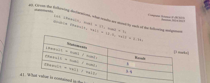 statements.
40. Given the following declarations, what results are stored by each of the following assignmen int iResult, numl =17,num2=5,
Computer Science II (SC025) Session 2024/2025
doub le  Resul t , va 
ks]
41. Wd in th