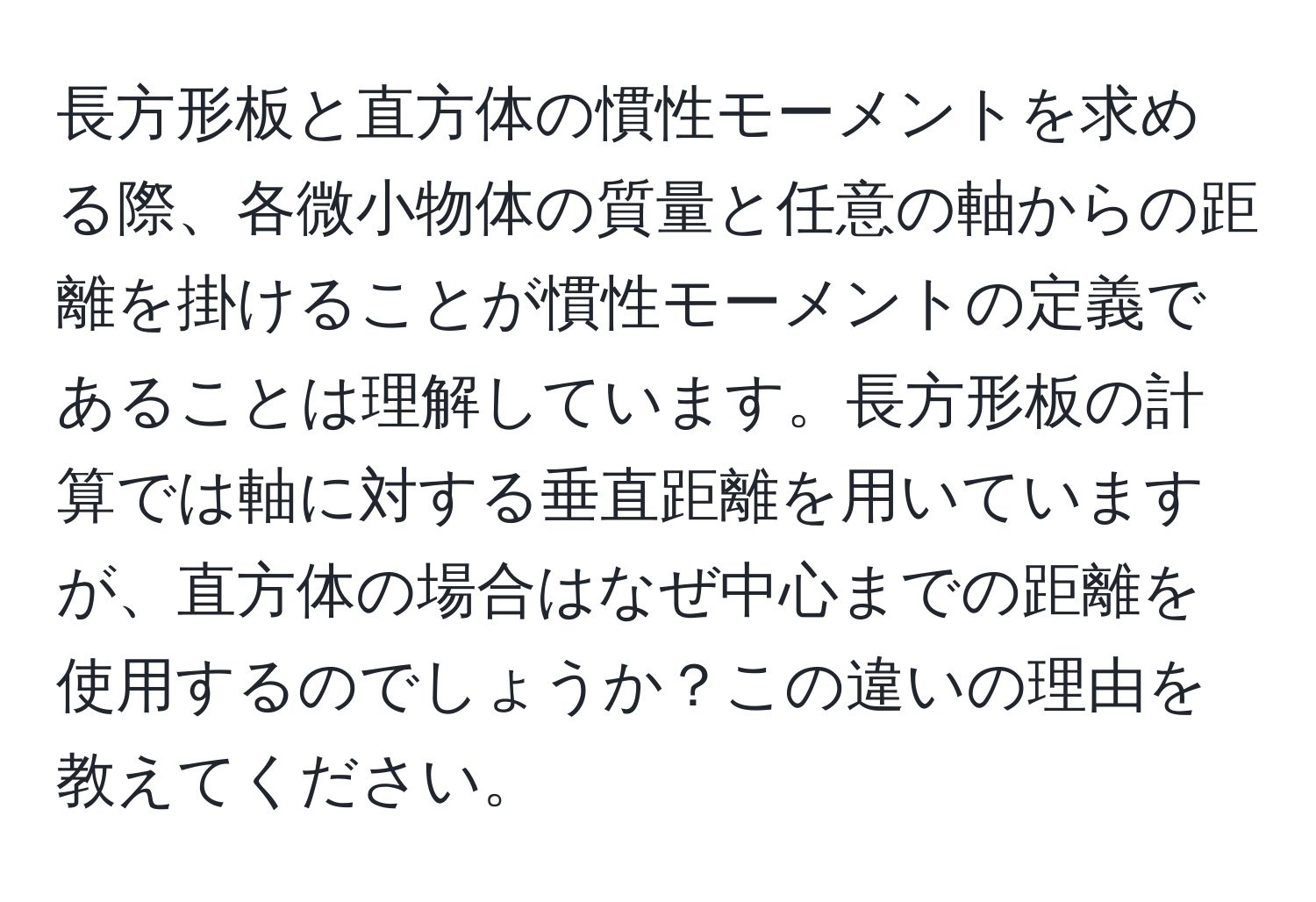 長方形板と直方体の慣性モーメントを求める際、各微小物体の質量と任意の軸からの距離を掛けることが慣性モーメントの定義であることは理解しています。長方形板の計算では軸に対する垂直距離を用いていますが、直方体の場合はなぜ中心までの距離を使用するのでしょうか？この違いの理由を教えてください。