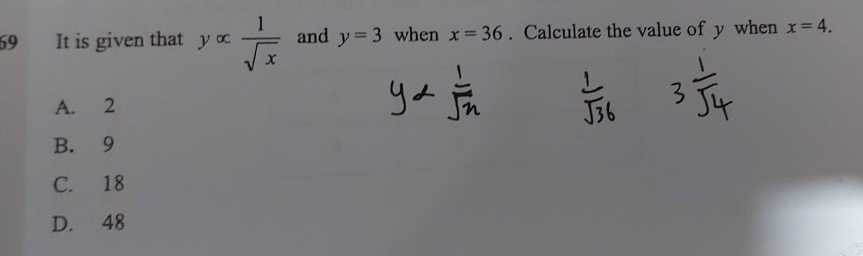 It is given that y ∞  1/sqrt(x)  and y=3 when x=36. Calculate the value of y when x=4.
A. 2
B. 9
C. 18
D. 48