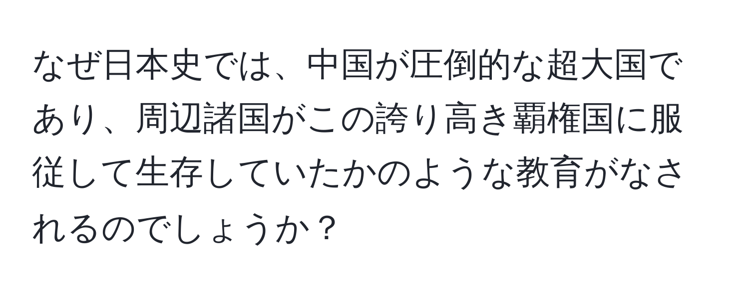 なぜ日本史では、中国が圧倒的な超大国であり、周辺諸国がこの誇り高き覇権国に服従して生存していたかのような教育がなされるのでしょうか？