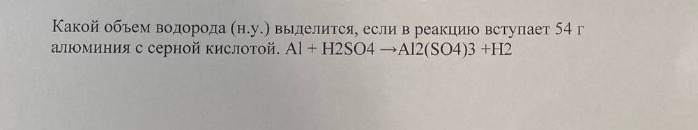 Κакой объем водорода (H.y.) Βыделиτся, если в реакцию вступает 54 г 
алюминия с серной кислотой. Al+H2SO4to Al2(SO4)3+H2