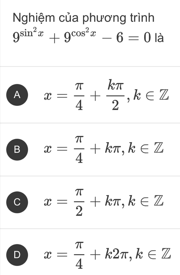 Nghiệm của phương trình
9^(sin ^2)x+9^(cos ^2)x-6=0 là
A x= π /4 + kπ /2 , k∈ Z
B x= π /4 +kπ , k∈ Z
C x= π /2 +kπ , k∈ Z
D x= π /4 +k2π , k∈ Z