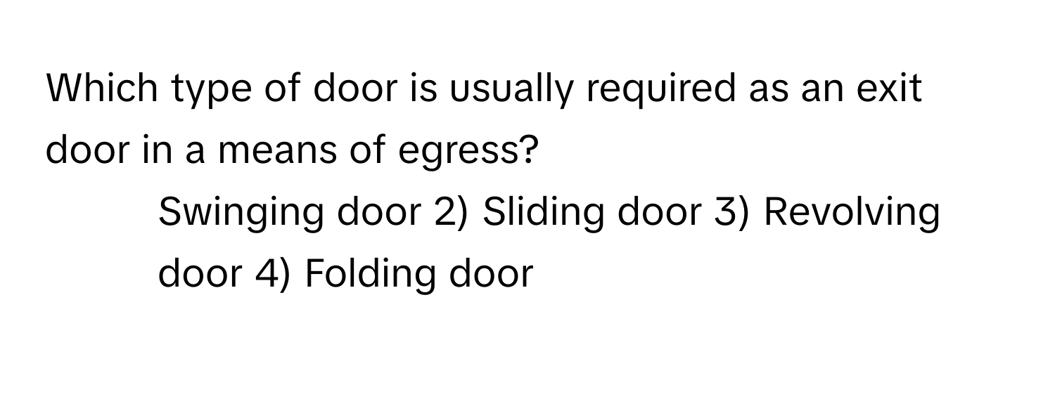 Which type of door is usually required as an exit door in a means of egress? 
1) Swinging door 2) Sliding door 3) Revolving door 4) Folding door