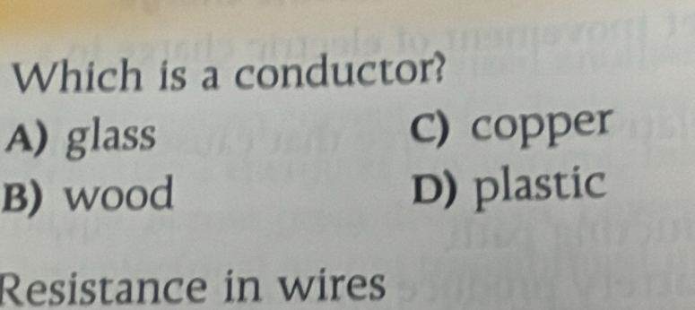 Which is a conductor?
A) glass c) copper
B) wood D) plastic
Resistance in wires