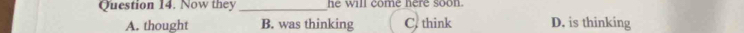 Now they _he will come here soon.
A. thought B. was thinking C. think D, is thinking