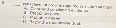 What level of proof is required in a criminal trial?
A. Clear and convincing evidence
B. Preponderance
C. Probable cause
D. Beyond a reasonable doubt