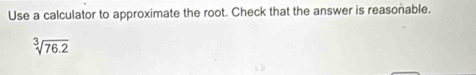 Use a calculator to approximate the root. Check that the answer is reasonable.
sqrt[3](76.2)