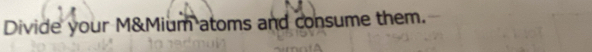 Divide your M&Mium atoms and consume them.